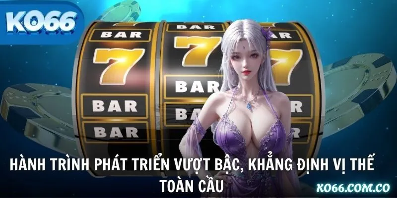 Hành trình phát triển vượt bậc, khẳng định vị thế toàn cầu